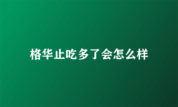 格华止吃多了会怎么样