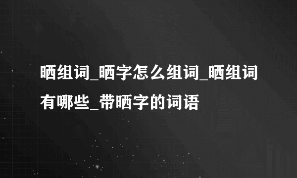 晒组词_晒字怎么组词_晒组词有哪些_带晒字的词语