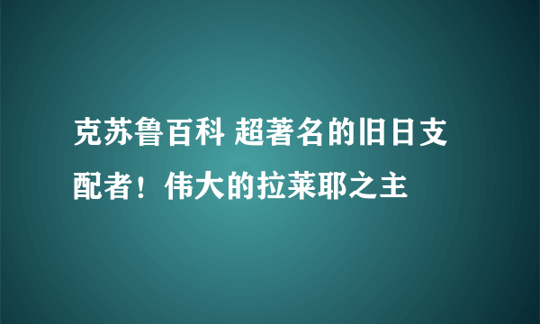 克苏鲁百科 超著名的旧日支配者！伟大的拉莱耶之主