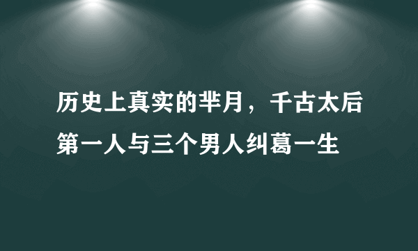 历史上真实的芈月，千古太后第一人与三个男人纠葛一生