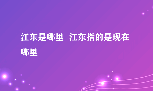 江东是哪里  江东指的是现在哪里