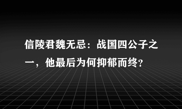 信陵君魏无忌：战国四公子之一，他最后为何抑郁而终？