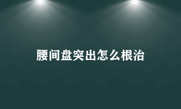 腰间盘突出怎么根治