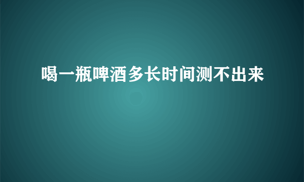 喝一瓶啤酒多长时间测不出来