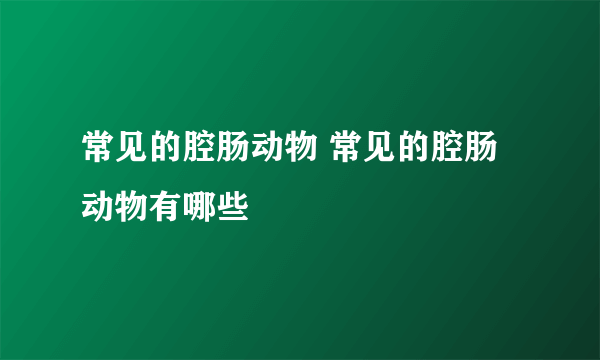 常见的腔肠动物 常见的腔肠动物有哪些