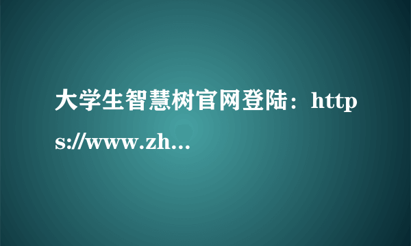 大学生智慧树官网登陆：https://www.zhihuishu.com/