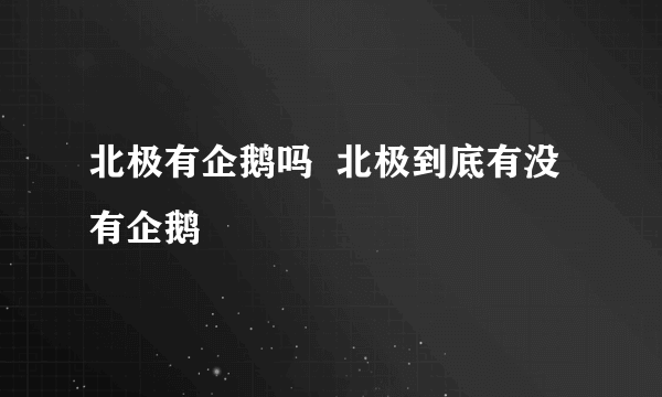 北极有企鹅吗  北极到底有没有企鹅