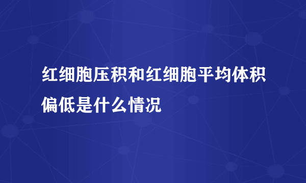 红细胞压积和红细胞平均体积偏低是什么情况