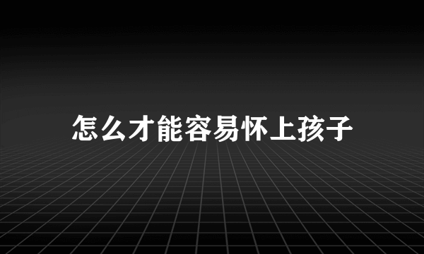 怎么才能容易怀上孩子