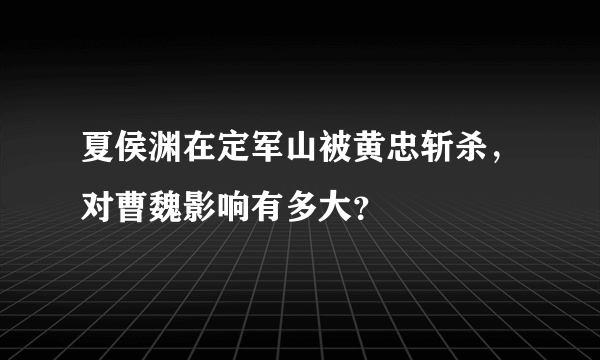 夏侯渊在定军山被黄忠斩杀，对曹魏影响有多大？