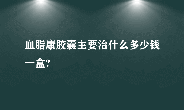 血脂康胶囊主要治什么多少钱一盒?