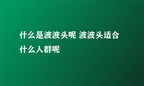 什么是波波头呢 波波头适合什么人群呢