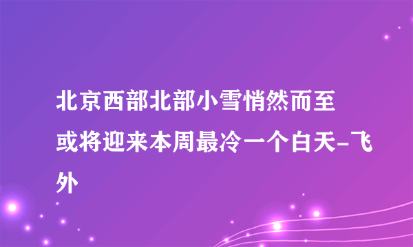 北京西部北部小雪悄然而至 或将迎来本周最冷一个白天-飞外