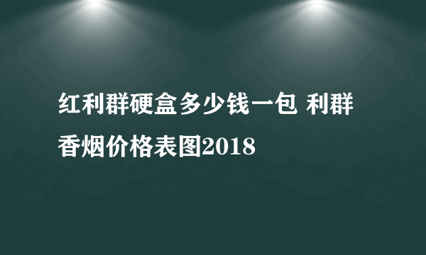 红利群硬盒多少钱一包 利群香烟价格表图2018