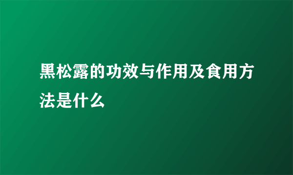 黑松露的功效与作用及食用方法是什么