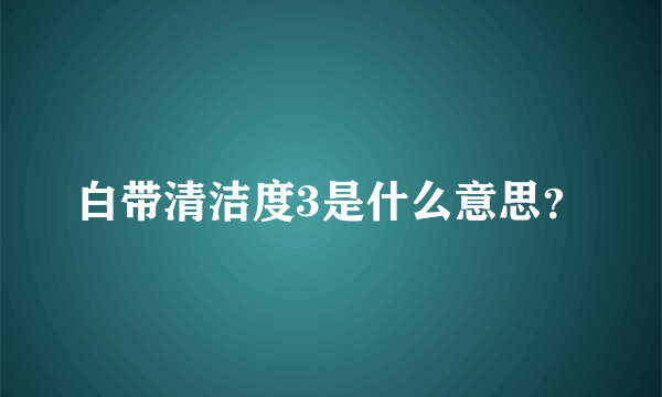 白带清洁度3是什么意思？