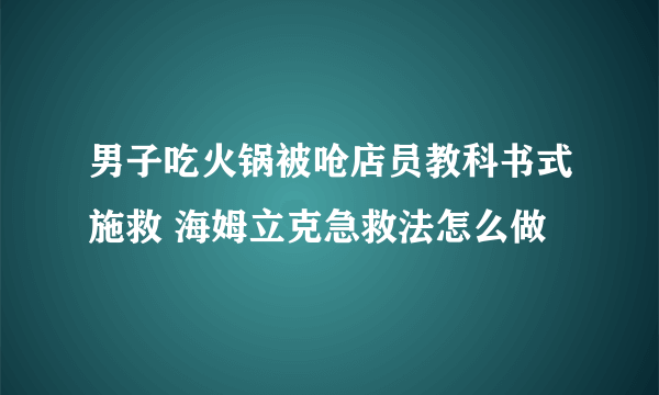 男子吃火锅被呛店员教科书式施救 海姆立克急救法怎么做