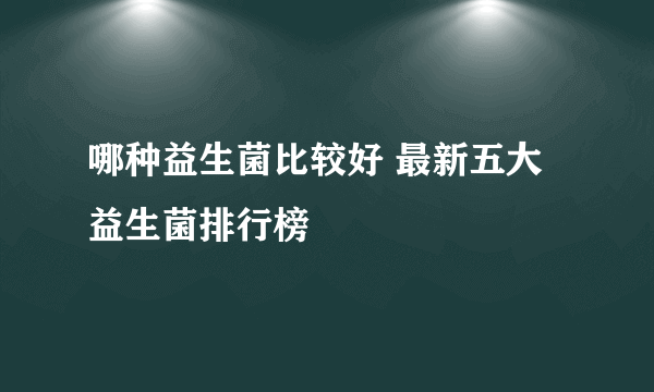 哪种益生菌比较好 最新五大益生菌排行榜