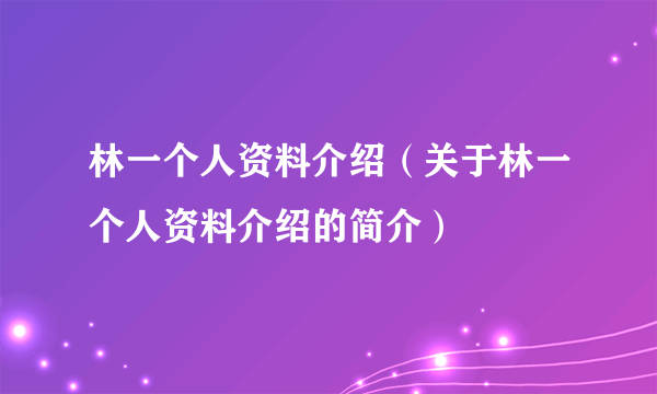 林一个人资料介绍（关于林一个人资料介绍的简介）