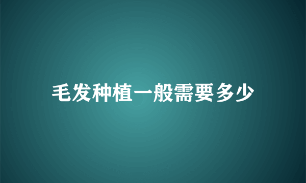 毛发种植一般需要多少