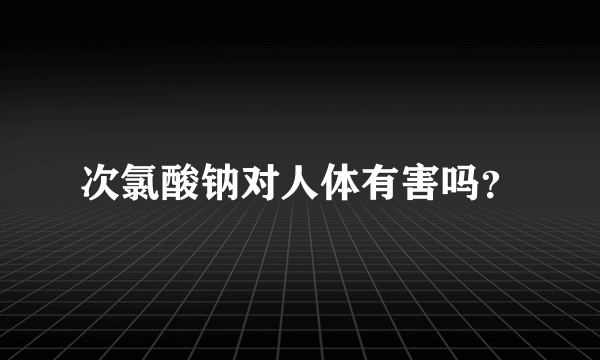 次氯酸钠对人体有害吗？