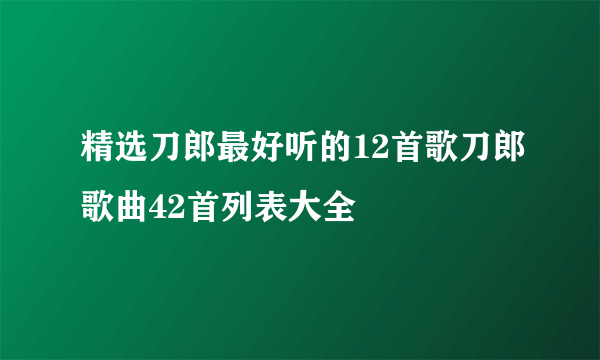 精选刀郎最好听的12首歌刀郎歌曲42首列表大全