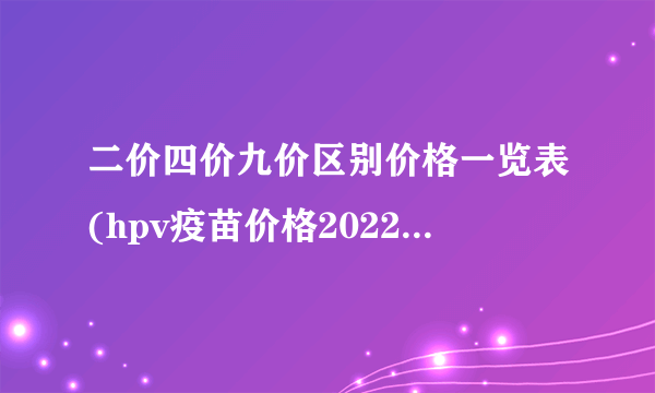 二价四价九价区别价格一览表(hpv疫苗价格2022最新版)