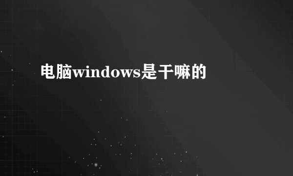 电脑windows是干嘛的