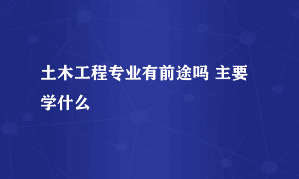 土木工程专业有前途吗 主要学什么