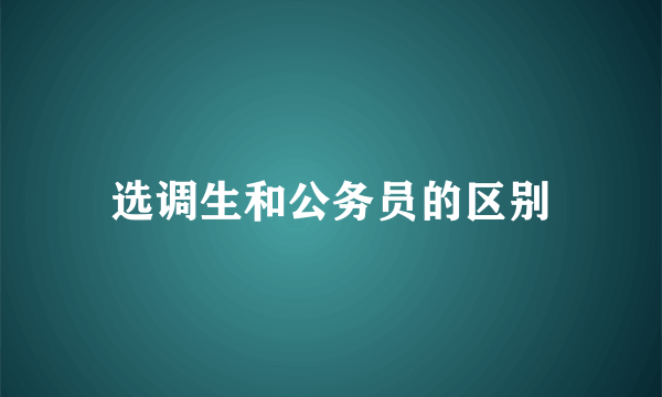 选调生和公务员的区别