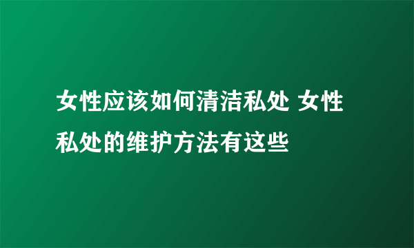 女性应该如何清洁私处 女性私处的维护方法有这些