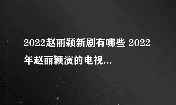 2022赵丽颖新剧有哪些 2022年赵丽颖演的电视剧 赵丽颖影视作品盘点