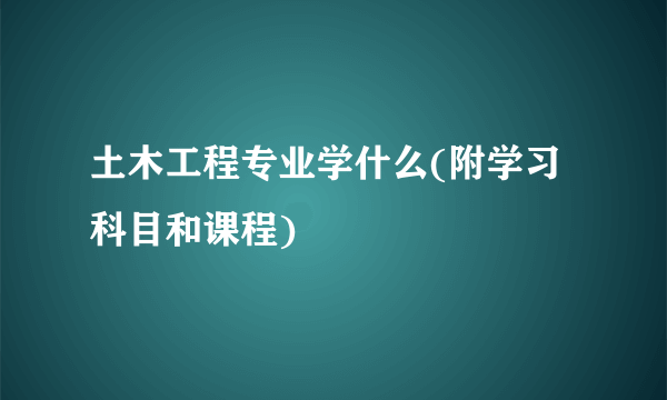 土木工程专业学什么(附学习科目和课程) 