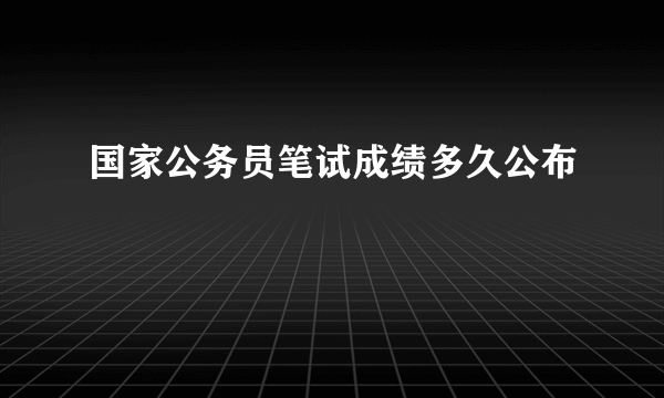 国家公务员笔试成绩多久公布