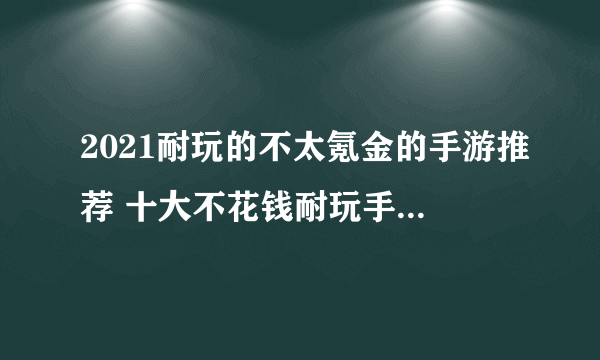 2021耐玩的不太氪金的手游推荐 十大不花钱耐玩手游热玩榜