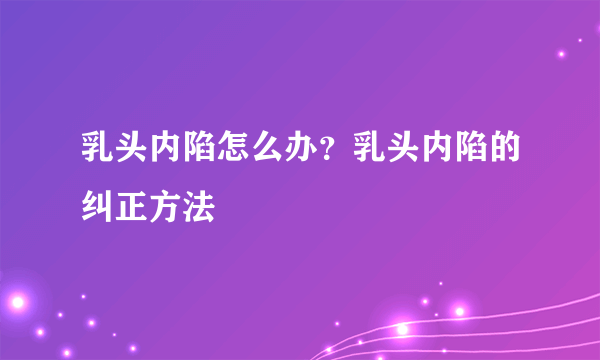 乳头内陷怎么办？乳头内陷的纠正方法