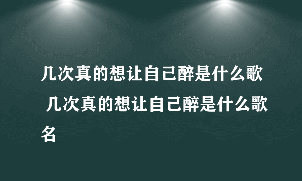 几次真的想让自己醉是什么歌 几次真的想让自己醉是什么歌名