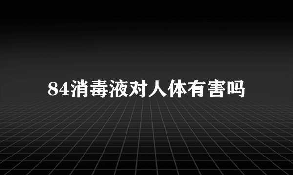 84消毒液对人体有害吗