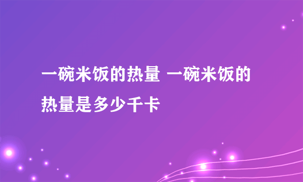 一碗米饭的热量 一碗米饭的热量是多少千卡