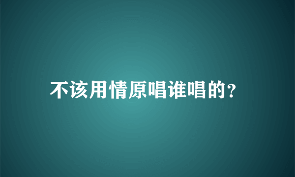 不该用情原唱谁唱的？