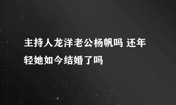 主持人龙洋老公杨帆吗 还年轻她如今结婚了吗