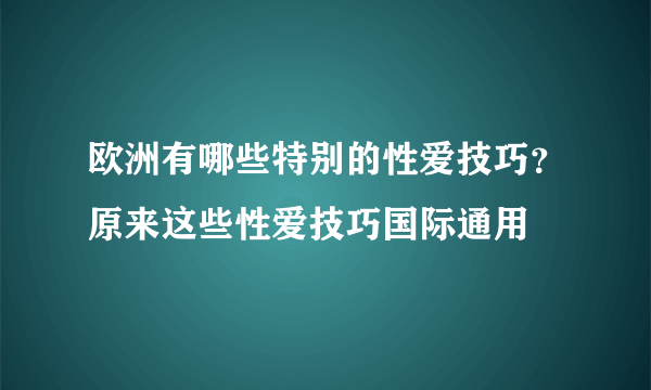 欧洲有哪些特别的性爱技巧？原来这些性爱技巧国际通用