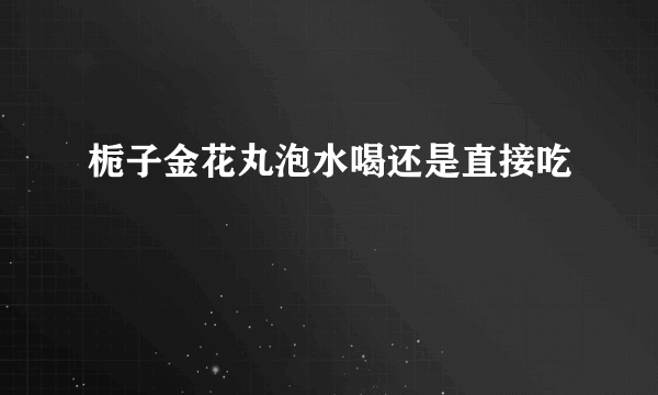 栀子金花丸泡水喝还是直接吃