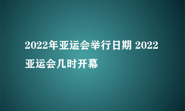 2022年亚运会举行日期 2022亚运会几时开幕