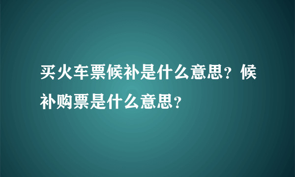 买火车票候补是什么意思？候补购票是什么意思？