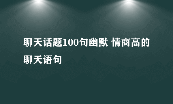 聊天话题100句幽默 情商高的聊天语句