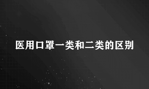 医用口罩一类和二类的区别