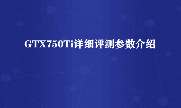 GTX750Ti详细评测参数介绍