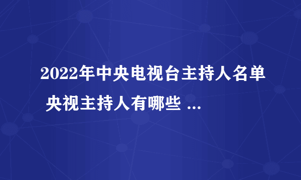 2022年中央电视台主持人名单 央视主持人有哪些 央视各个频道主持人一览