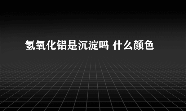 氢氧化铝是沉淀吗 什么颜色